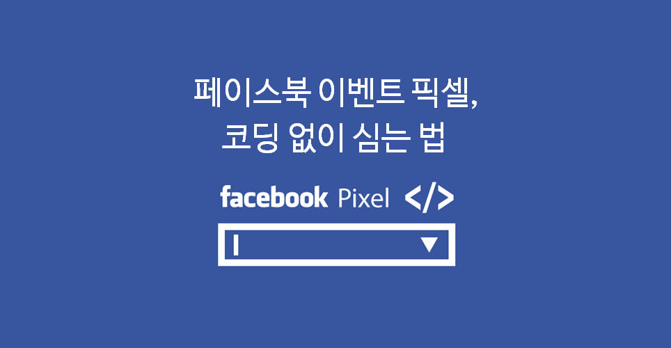 [페이스북] ‘이벤트 픽셀’을 코딩 없이 심는 법!